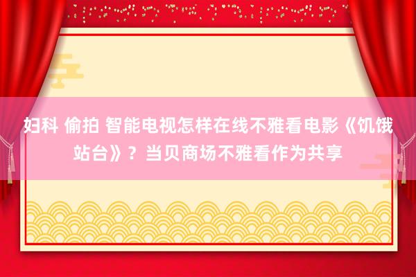 妇科 偷拍 智能电视怎样在线不雅看电影《饥饿站台》？当贝商场不雅看作为共享