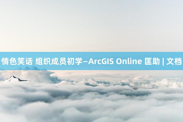 情色笑话 组织成员初学—ArcGIS Online 匡助 | 文档