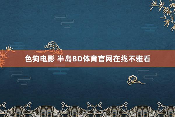 色狗电影 半岛BD体育官网在线不雅看