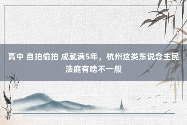 高中 自拍偷拍 成就满5年，杭州这类东说念主民法庭有啥不一般