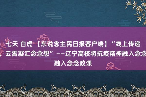 七天 白虎 【东说念主民日报客户端】“线上传递学问，云霄凝汇念念想” ——辽宁高校将抗疫精神融入念念政课