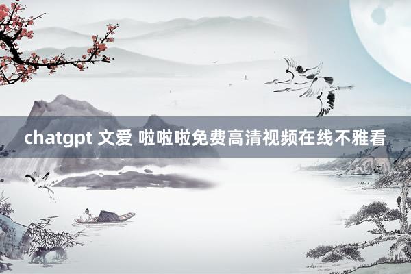 chatgpt 文爱 啦啦啦免费高清视频在线不雅看