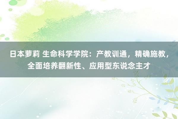 日本萝莉 生命科学学院：产教训通，精确施教，全面培养翻新性、应用型东说念主才