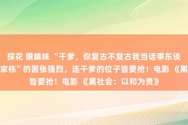 探花 眼睛妹 “干爹，你复古不复古我当话事东谈主？”这才是“林家栋”的嚣张强烈，连干爹的位子皆要抢！电影 《黑社会：以和为贵》