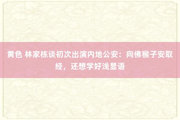 黄色 林家栋谈初次出演内地公安：向佛猴子安取经，还想学好浅显语