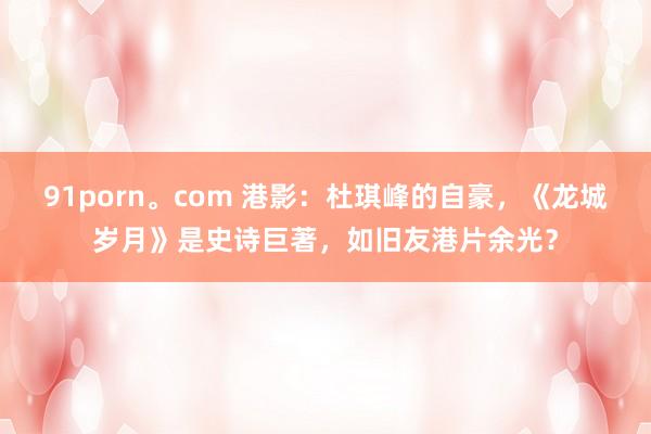 91porn。com 港影：杜琪峰的自豪，《龙城岁月》是史诗巨著，如旧友港片余光？