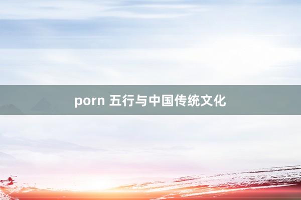 porn 五行与中国传统文化