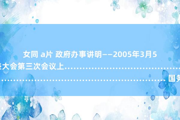 女同 a片 政府办事讲明　——2005年3月5日在第十届天下东谈主民代表大会第三次会议上　………………………………………………………………… 国务院总理　温家宝